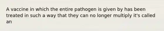 A vaccine in which the entire pathogen is given by has been treated in such a way that they can no longer multiply it's called an