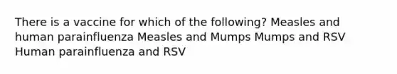 There is a vaccine for which of the following? Measles and human parainfluenza Measles and Mumps Mumps and RSV Human parainfluenza and RSV