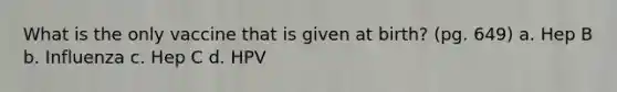 What is the only vaccine that is given at birth? (pg. 649) a. Hep B b. Influenza c. Hep C d. HPV