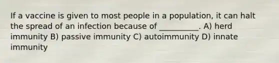 If a vaccine is given to most people in a population, it can halt the spread of an infection because of __________. A) herd immunity B) passive immunity C) autoimmunity D) innate immunity