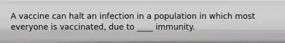 A vaccine can halt an infection in a population in which most everyone is vaccinated, due to ____ immunity.