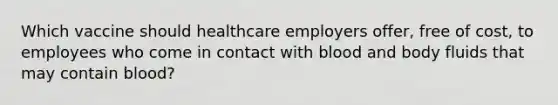 Which vaccine should healthcare employers offer, free of cost, to employees who come in contact with blood and body fluids that may contain blood?