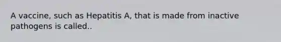 A vaccine, such as Hepatitis A, that is made from inactive pathogens is called..