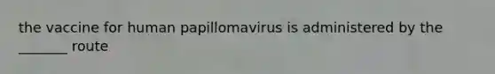 the vaccine for human papillomavirus is administered by the _______ route