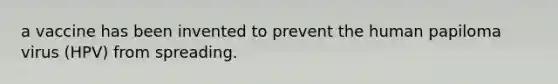 a vaccine has been invented to prevent the human papiloma virus (HPV) from spreading.