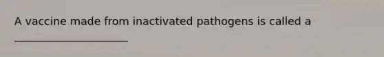 A vaccine made from inactivated pathogens is called a _____________________