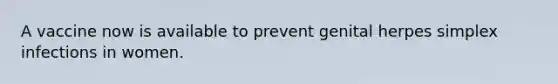 A vaccine now is available to prevent genital herpes simplex infections in women.