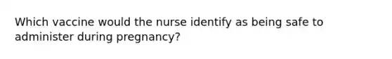 Which vaccine would the nurse identify as being safe to administer during pregnancy?