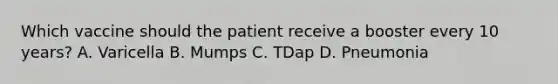 Which vaccine should the patient receive a booster every 10 years? A. Varicella B. Mumps C. TDap D. Pneumonia