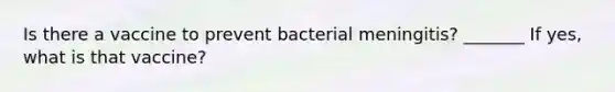 Is there a vaccine to prevent bacterial meningitis? _______ If yes, what is that vaccine?