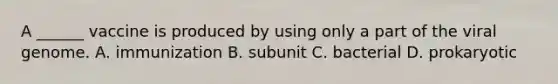 A ______ vaccine is produced by using only a part of the viral genome. A. immunization B. subunit C. bacterial D. prokaryotic