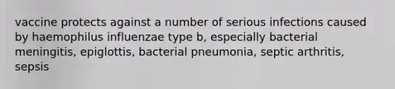 vaccine protects against a number of serious infections caused by haemophilus influenzae type b, especially bacterial meningitis, epiglottis, bacterial pneumonia, septic arthritis, sepsis