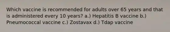 Which vaccine is recommended for adults over 65 years and that is administered every 10 years? a.) Hepatitis B vaccine b.) Pneumococcal vaccine c.) Zostavax d.) Tdap vaccine