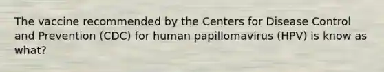 The vaccine recommended by the Centers for Disease Control and Prevention (CDC) for human papillomavirus (HPV) is know as what?