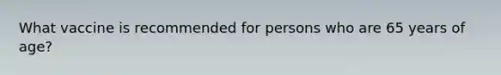What vaccine is recommended for persons who are 65 years of age?