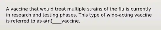 A vaccine that would treat multiple strains of the flu is currently in research and testing phases. This type of wide-acting vaccine is referred to as a(n)____vaccine.