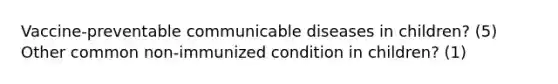 Vaccine-preventable communicable diseases in children? (5) Other common non-immunized condition in children? (1)