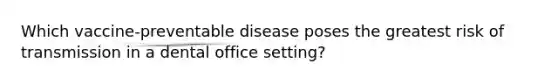 Which vaccine-preventable disease poses the greatest risk of transmission in a dental office setting?