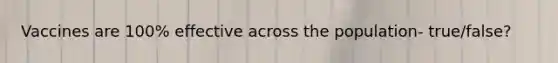 Vaccines are 100% effective across the population- true/false?