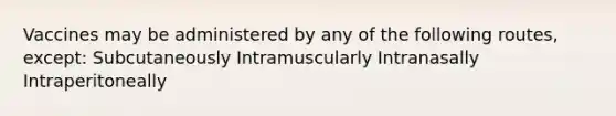 Vaccines may be administered by any of the following routes, except: Subcutaneously Intramuscularly Intranasally Intraperitoneally