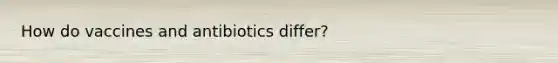 How do vaccines and antibiotics differ?