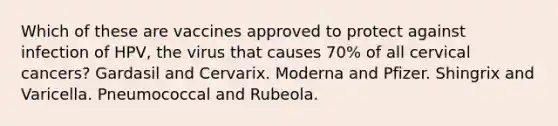 Which of these are vaccines approved to protect against infection of HPV, the virus that causes 70% of all cervical cancers? Gardasil and Cervarix. Moderna and Pfizer. Shingrix and Varicella. Pneumococcal and Rubeola.