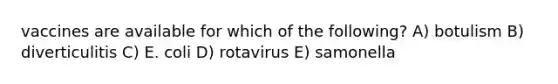 vaccines are available for which of the following? A) botulism B) diverticulitis C) E. coli D) rotavirus E) samonella