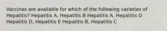 Vaccines are available for which of the following varieties of Hepatitis? Hepatitis A, Hepatitis B Hepatitis A, Hepatitis D Hepatitis D, Hepatitis E Hepatitis B, Hepatitis C