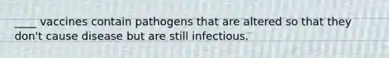 ____ vaccines contain pathogens that are altered so that they don't cause disease but are still infectious.