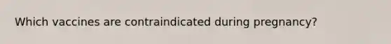 Which vaccines are contraindicated during pregnancy?