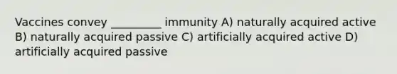 Vaccines convey _________ immunity A) naturally acquired active B) naturally acquired passive C) artificially acquired active D) artificially acquired passive