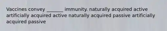 Vaccines convey _______ immunity. naturally acquired active artificially acquired active naturally acquired passive artificially acquired passive