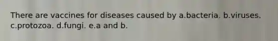 There are vaccines for diseases caused by a.bacteria. b.viruses. c.protozoa. d.fungi. e.a and b.