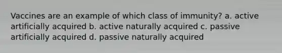 Vaccines are an example of which class of immunity? a. active artificially acquired b. active naturally acquired c. passive artificially acquired d. passive naturally acquired