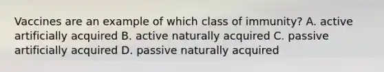 Vaccines are an example of which class of immunity? A. active artificially acquired B. active naturally acquired C. passive artificially acquired D. passive naturally acquired