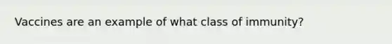 Vaccines are an example of what class of immunity?