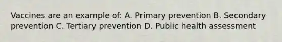 Vaccines are an example of: A. Primary prevention B. Secondary prevention C. Tertiary prevention D. Public health assessment