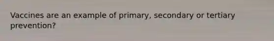 Vaccines are an example of primary, secondary or tertiary prevention?