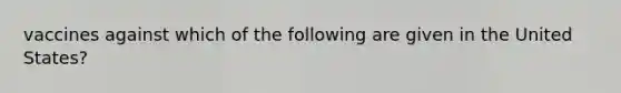 vaccines against which of the following are given in the United States?