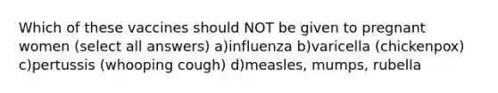 Which of these vaccines should NOT be given to pregnant women (select all answers) a)influenza b)varicella (chickenpox) c)pertussis (whooping cough) d)measles, mumps, rubella