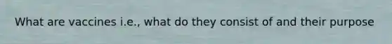 What are vaccines i.e., what do they consist of and their purpose