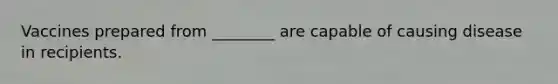 Vaccines prepared from ________ are capable of causing disease in recipients.