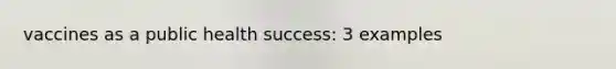 vaccines as a public health success: 3 examples