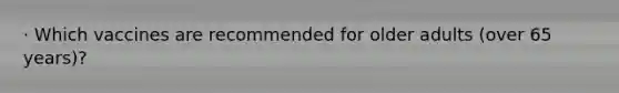 · Which vaccines are recommended for older adults (over 65 years)?