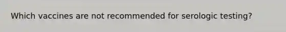 Which vaccines are not recommended for serologic testing?
