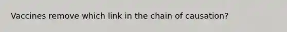 Vaccines remove which link in the chain of causation?