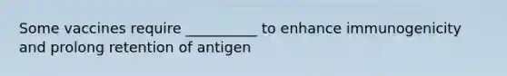 Some vaccines require __________ to enhance immunogenicity and prolong retention of antigen