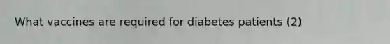 What vaccines are required for diabetes patients (2)