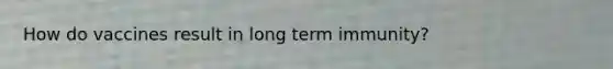 How do vaccines result in long term immunity?