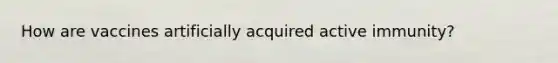 How are vaccines artificially acquired active immunity?